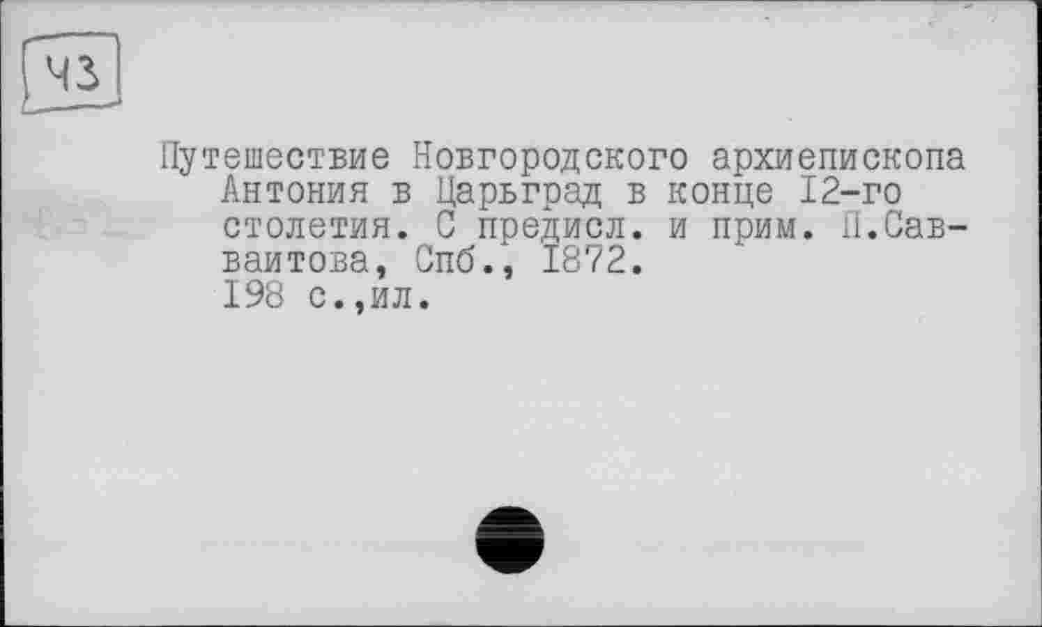 ﻿Путешествие Новгородского архиепископа Антония в Царьград в конце 12-го столетия. С предисл. и прим. П.Сав-ваитова, Спб., 1872. 198 с.,ил.